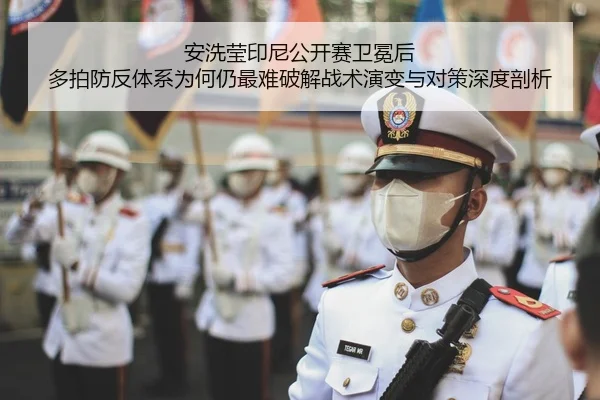 安洗莹印尼公开赛卫冕后 多拍防反体系为何仍最难破解战术演变与对策深度剖析