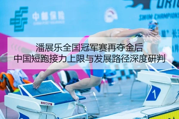 潘展乐全国冠军赛再夺金后 中国短跑接力上限与发展路径深度研判