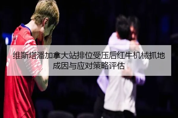 维斯塔潘加拿大站排位受压后红牛机械抓地成因与应对策略评估