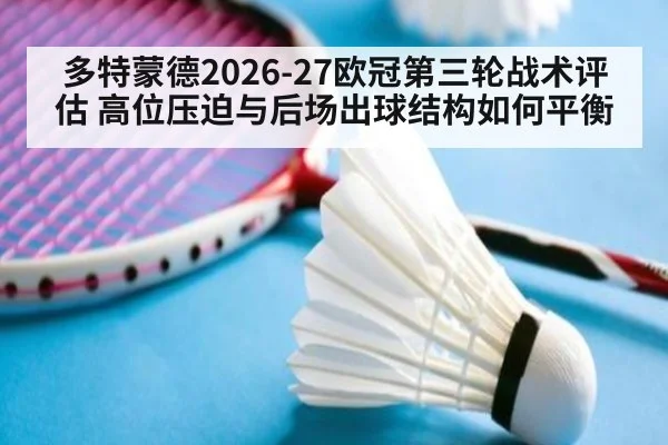 多特蒙德2026-27欧冠第三轮战术评估 高位压迫与后场出球结构如何平衡